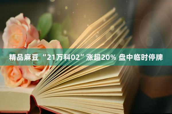 精品麻豆 “21万科02”涨超20% 盘中临时停牌