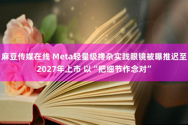 麻豆传媒在线 Meta轻量级搀杂实践眼镜被曝推迟至2027年上市 以“把细节作念对”